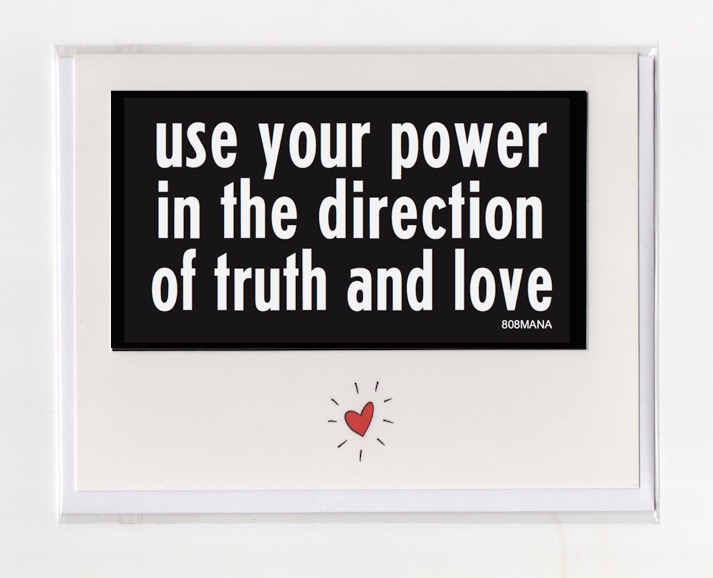 #266 USE YOUR POWER IN THE DIRECION OF TRUTH AND LOVE- GREETING CARD AND VINYL STICKER - ©808MANA - BIG ISLAND LOVE LLC