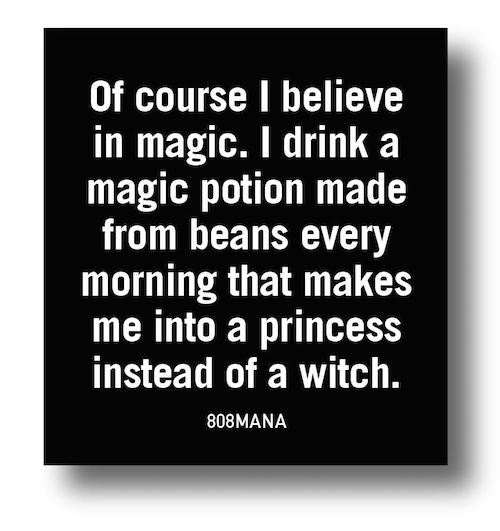 #866 OF COURSE I BELIEVE IN MAGIC I DRINK A MAGIC POTION MAKE FROM BEANS EVERY MORNING THAT MAKES ME INTO A PRINCESS INSTEAD OF A WITCH - VINYL STICKER - ©808MANA - BIG ISLAND LOVE LLC