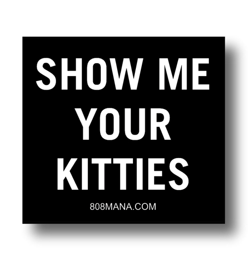 #926 SHOW ME YOUR KITTIES - VINYL STICKER - ©808MANA - BIG ISLAND LOVE LLC