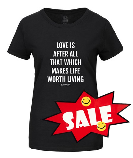 LOVE IS AFTER ALL THAT WHICH MAKES LIFE WORTH LIVING  LADIES T-SHIRT - 808MANA © BIG ISLAND LOVE LLC 2000-2021